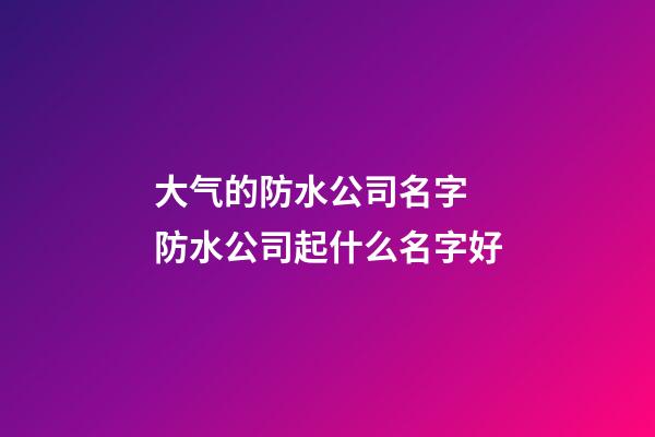 大气的防水公司名字 防水公司起什么名字好-第1张-公司起名-玄机派
